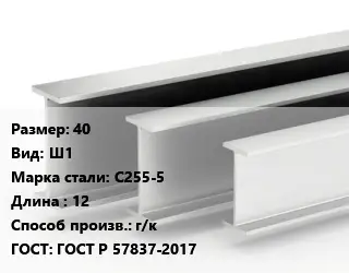 Двутавровая балка 40 Ш1 С255-5 L=12 г/к ГОСТ: ГОСТ Р 57837-2017